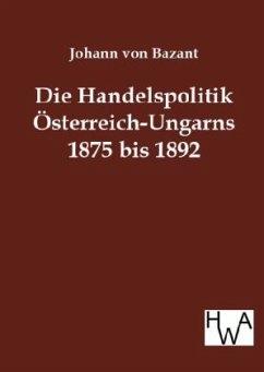 Die Handelspolitik Österreich-Ungarns 1875 bis 1892 - Bazant, Johann von
