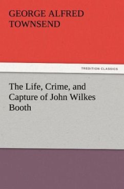 The Life, Crime, and Capture of John Wilkes Booth - Townsend, George Alfred