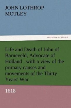 Life and Death of John of Barneveld, Advocate of Holland : with a view of the primary causes and movements of the Thirty Years' War, 1618 - Motley, John Lothrop