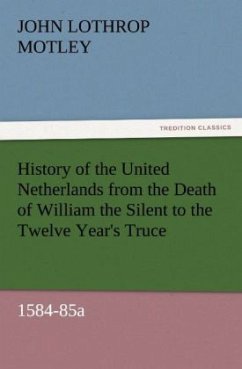 History of the United Netherlands from the Death of William the Silent to the Twelve Year's Truce, 1584-85a - Motley, John Lothrop