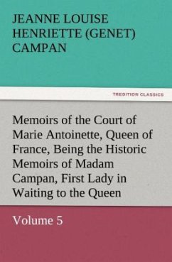 Memoirs of the Court of Marie Antoinette, Queen of France, Volume 5 Being the Historic Memoirs of Madam Campan, First Lady in Waiting to the Queen - Campan, Jeanne Louise Henriette (Genet)