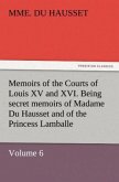 Memoirs of the Courts of Louis XV and XVI. Being secret memoirs of Madame Du Hausset, lady's maid to Madame de Pompadour, and of the Princess Lamballe ¿ Volume 6