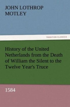 History of the United Netherlands from the Death of William the Silent to the Twelve Year's Truce, 1584 - Motley, John Lothrop