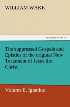 The suppressed Gospels and Epistles of the original New Testament of Jesus the Christ, Volume 8, Ignatius - Wake, William