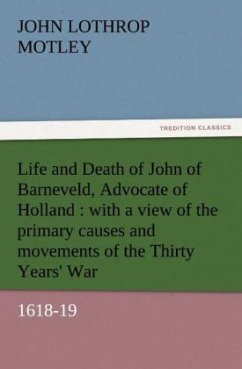 Life and Death of John of Barneveld, Advocate of Holland : with a view of the primary causes and movements of the Thirty Years' War, 1618-19 - Motley, John Lothrop