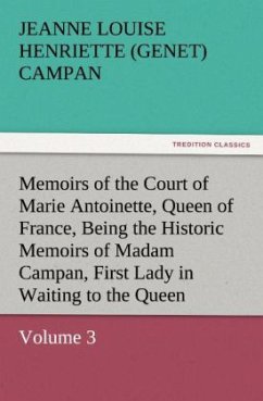 Memoirs of the Court of Marie Antoinette, Queen of France, Volume 3 Being the Historic Memoirs of Madam Campan, First Lady in Waiting to the Queen - Campan, Jeanne Louise Henriette (Genet)