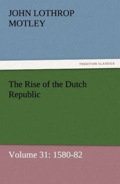 The Rise of the Dutch Republic ¿ Volume 31: 1580-82 - Motley, John Lothrop