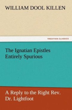 The Ignatian Epistles Entirely Spurious A Reply to the Right Rev. Dr. Lightfoot - Killen, William D.