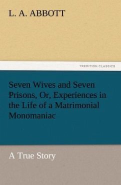 Seven Wives and Seven Prisons, Or, Experiences in the Life of a Matrimonial Monomaniac. a True Story - Abbott, L. A.