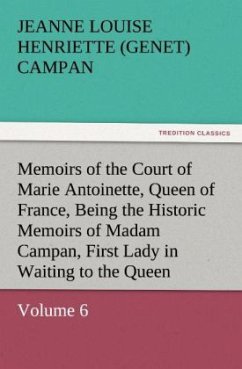 Memoirs of the Court of Marie Antoinette, Queen of France, Volume 6 Being the Historic Memoirs of Madam Campan, First Lady in Waiting to the Queen - Campan, Jeanne Louise Henriette (Genet)