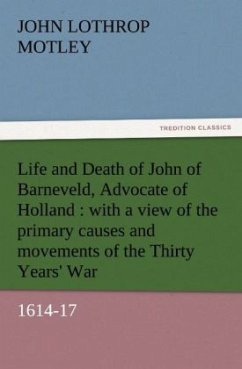 Life and Death of John of Barneveld, Advocate of Holland : with a view of the primary causes and movements of the Thirty Years' War, 1614-17 - Motley, John Lothrop