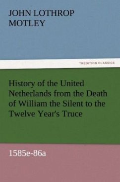 History of the United Netherlands from the Death of William the Silent to the Twelve Year's Truce, 1585e-86a - Motley, John Lothrop