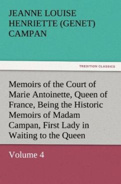 Memoirs of the Court of Marie Antoinette, Queen of France, Volume 4 Being the Historic Memoirs of Madam Campan, First Lady in Waiting to the Queen - Campan, Jeanne Louise Henriette (Genet)