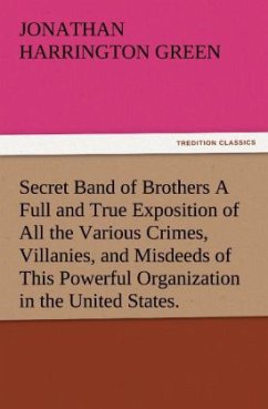 Secret Band of Brothers A Full and True Exposition of All the Various Crimes, Villanies, and Misdeeds of This Powerful Organization in the United States. - Green, Jonathan Harrington