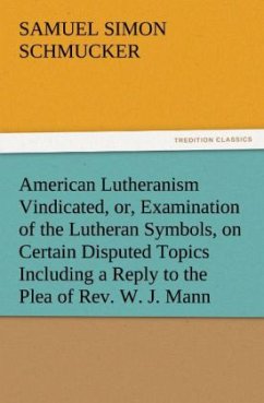 American Lutheranism Vindicated, or, Examination of the Lutheran Symbols, on Certain Disputed Topics Including a Reply to the Plea of Rev. W. J. Mann - Schmucker, Samuel S.