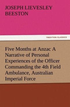 Five Months at Anzac A Narrative of Personal Experiences of the Officer Commanding the 4th Field Ambulance, Australian Imperial Force - Beeston, Joseph Lievesley