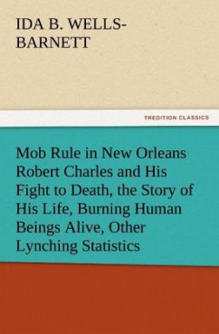 Mob Rule in New Orleans Robert Charles and His Fight to Death, the Story of His Life, Burning Human Beings Alive, Other Lynching Statistics - Wells-Barnett, Ida B.