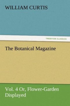 The Botanical Magazine, Vol. 4 Or, Flower-Garden Displayed - Curtis, William