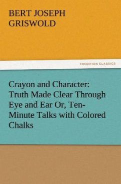 Crayon and Character: Truth Made Clear Through Eye and Ear Or, Ten-Minute Talks with Colored Chalks - Griswold, Bert Joseph