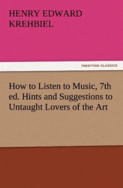 How to Listen to Music, 7th ed. Hints and Suggestions to Untaught Lovers of the Art - Krehbiel, Henry Edward