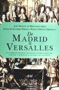 De Madrid a Versalles : la correspondencia entre el Rey Sol y Felipe V durante la guerra de Sucesión - Echeverría Pereda, Elena; Ortega Arjonilla, Emilio; Bernardo Ares, José Manuel de