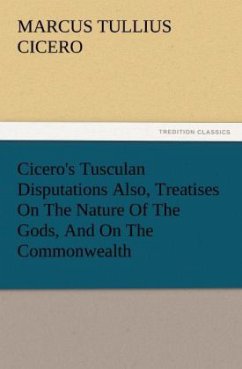 Cicero's Tusculan Disputations Also, Treatises On The Nature Of The Gods, And On The Commonwealth - Cicero