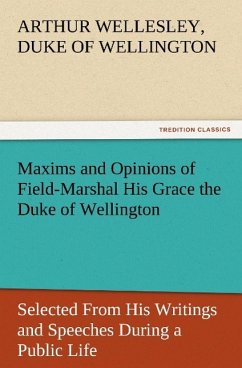 Maxims and Opinions of Field-Marshal His Grace the Duke of Wellington, Selected From His Writings and Speeches During a Public Life of More Than Half a Century - Wellington, Arthur Wellesley