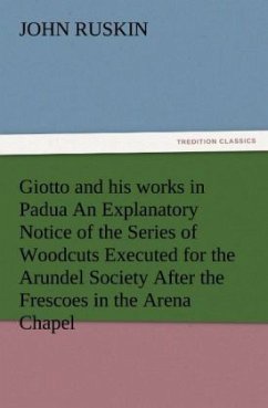 Giotto and his works in Padua An Explanatory Notice of the Series of Woodcuts Executed for the Arundel Society After the Frescoes in the Arena Chapel - Ruskin, John