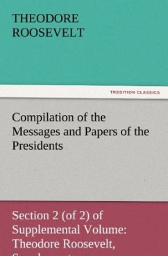 Compilation of the Messages and Papers of the Presidents Section 2 (of 2) of Supplemental Volume: Theodore Roosevelt, Supplement - Roosevelt, Theodore