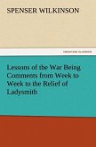 Lessons of the War Being Comments from Week to Week to the Relief of Ladysmith
