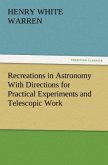 Recreations in Astronomy With Directions for Practical Experiments and Telescopic Work