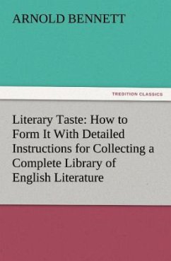 Literary Taste: How to Form It With Detailed Instructions for Collecting a Complete Library of English Literature - Bennett, Arnold