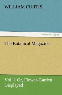 The Botanical Magazine, Vol. 1 Or, Flower-Garden Displayed - Curtis, William