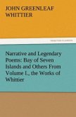 Narrative and Legendary Poems: Bay of Seven Islands and Others From Volume I., the Works of Whittier