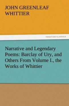 Narrative and Legendary Poems: Barclay of Ury, and Others From Volume I., the Works of Whittier - Whittier, John Greenleaf