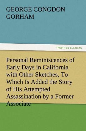 Personal Reminiscences of Early Days in California with Other Sketches, To Which Is Added the Story of His Attempted Assassination by a Former Associate on the Supreme Bench of the State