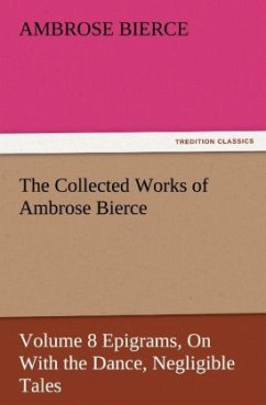 The Collected Works of Ambrose Bierce, Volume 8 Epigrams, On With the Dance, Negligible Tales - Bierce, Ambrose