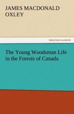 The Young Woodsman Life in the Forests of Canada - Oxley, James Macdonald