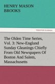 The Olden Time Series, Vol. 3: New-England Sunday Gleanings Chiefly From Old Newspapers Of Boston And Salem, Massachusetts