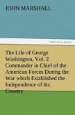 The Life of George Washington, Vol. 2 Commander in Chief of the American Forces During the War which Established the Independence of his Country and First President of the United States