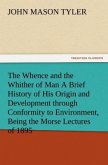 The Whence and the Whither of Man A Brief History of His Origin and Development through Conformity to Environment, Being the Morse Lectures of 1895