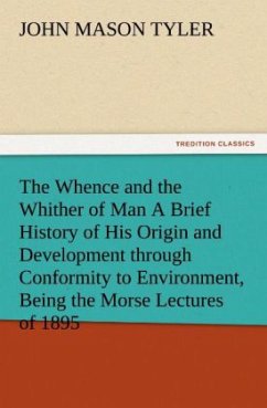 The Whence and the Whither of Man A Brief History of His Origin and Development through Conformity to Environment Being the Morse Lectures of 1895
