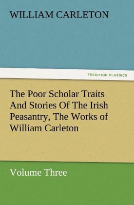 The Poor Scholar Traits And Stories Of The Irish Peasantry, The Works of William Carleton, Volume Three The Poor Scholar Traits And Stories Of The Irish Peasantry, The Works of William Carleton, Volume Three