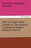 The Lost Gospel and Its Contents Or, The Author of &quote;Supernatural Religion&quote; Refuted by Himself