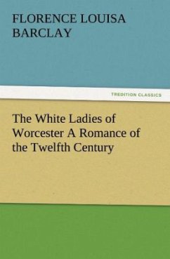 The White Ladies of Worcester A Romance of the Twelfth Century - Barclay, Florence L.