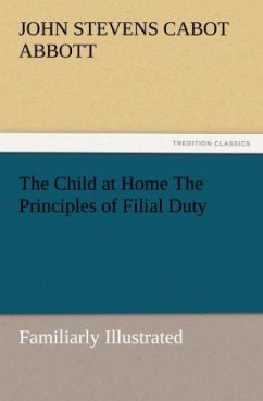 The Child at Home The Principles of Filial Duty, Familiarly Illustrated - Abbott, John St. C.