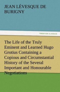 The Life of the Truly Eminent and Learned Hugo Grotius Containing a Copious and Circumstantial History of the Several Important and Honourable Negotiations in Which He Was Employed, together with a Critical Account of His Works - Burigny, Jean Lévesque de