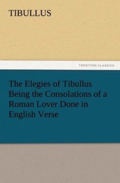 The Elegies of Tibullus Being the Consolations of a Roman Lover Done in English Verse - Tibullus