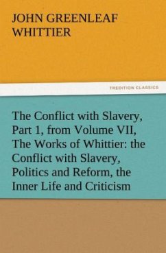 The Conflict with Slavery, Part 1, from Volume VII, The Works of Whittier: the Conflict with Slavery, Politics and Reform, the Inner Life and Criticism - Whittier, John Greenleaf