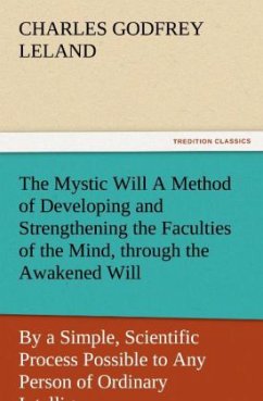 The Mystic Will A Method of Developing and Strengthening the Faculties of the Mind, through the Awakened Will, by a Simple, Scientific Process Possible to Any Person of Ordinary Intelligence - Leland, Charles Godfrey